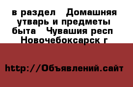  в раздел : Домашняя утварь и предметы быта . Чувашия респ.,Новочебоксарск г.